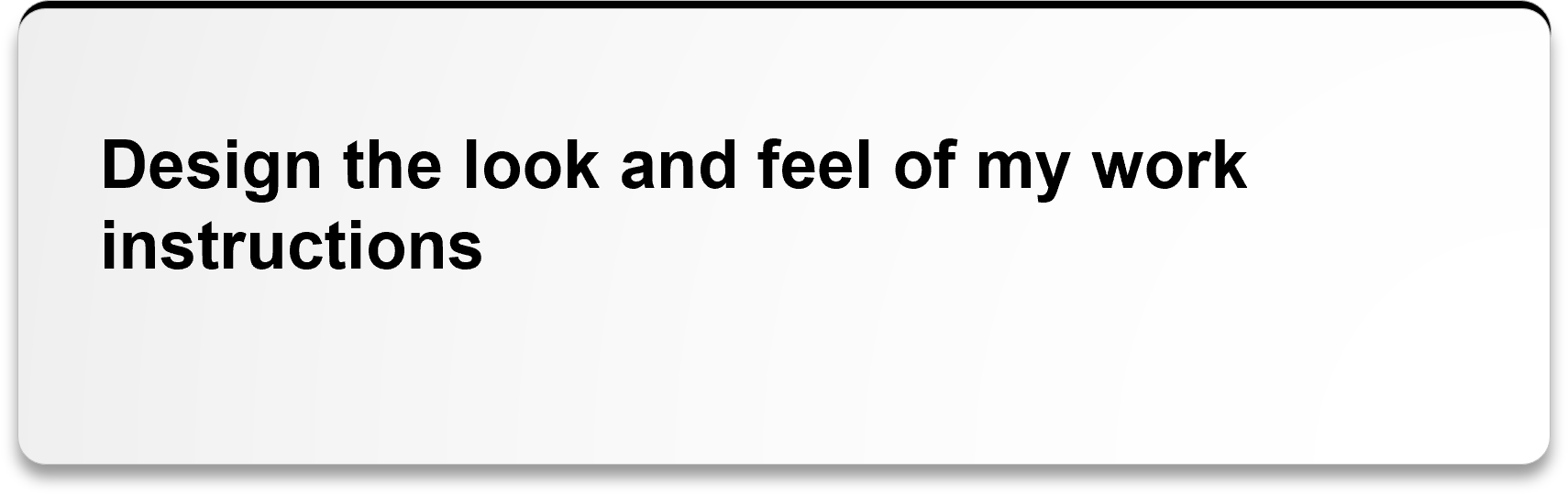 Design the look and feel of my work instructions